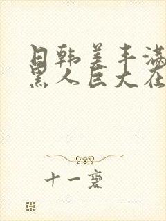 日韩美丰满少妇黑人巨大在线