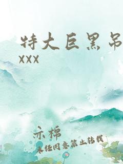 特大巨黑吊性xxxx