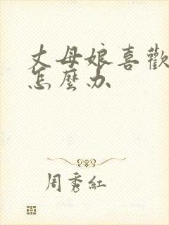 丈母娘喜欢女婿怎么办