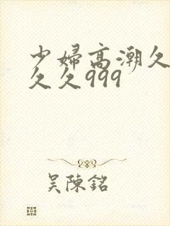 少妇高潮久久久久久999