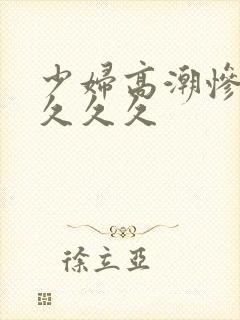 少妇高潮惨叫久久久久