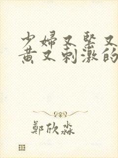 少妇又紧又爽又黄又刺激的视频