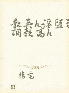 散兵h淫堕玩弄调教高h