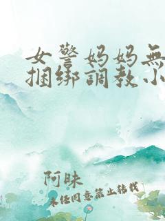 女警妈妈无奈被捆绑调教小说