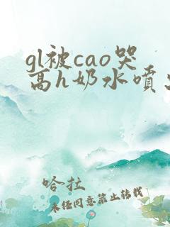gl被cao哭高h奶水喷出来了