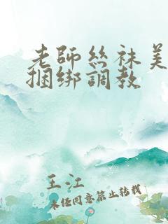 老师丝袜美女被捆绑调教