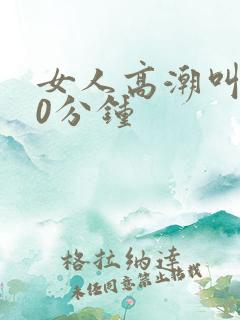 女人高潮叫床20分钟