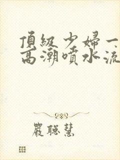 顶级少妇一线天高潮喷水流出白浆