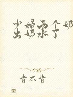 少妇两个奶头喷出奶水了