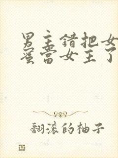 男主错把女主闺蜜当女主了的