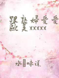 跟熟妇爱爱视频欧美xxxxx