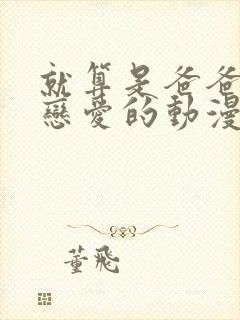 就算是爸爸也想恋爱的动漫免费观看