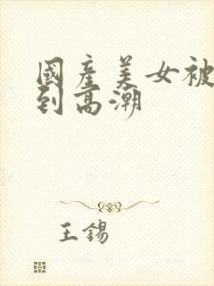 国产美女被狂操到高潮