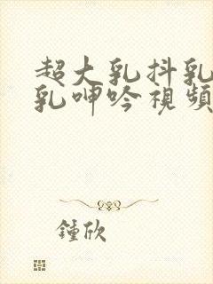 超大乳抖乳露双乳呻吟视频