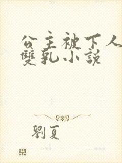 公主被下人玩弄双乳小说