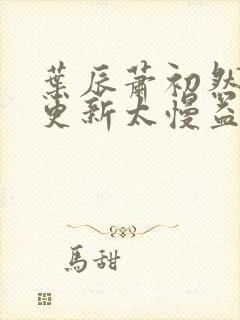 叶辰萧初然刚刚更新太慢益生菌