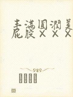 丰满圆润美女大屁股×××bbb