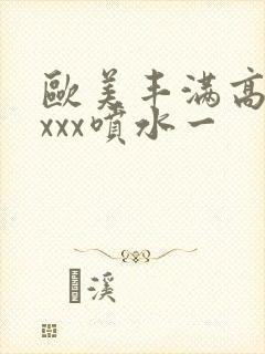 欧美丰满高潮xxxx喷水一