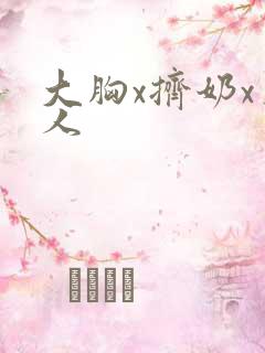 大胸x挤奶x真人