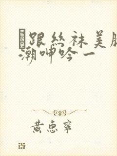 髙跟丝袜美腿高潮呻吟一