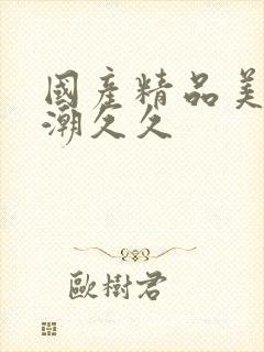 国产精品美女高潮久久