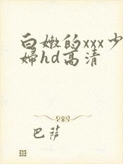 白嫩的xxx少妇hd高清