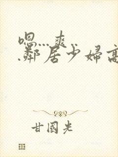 嗯...爽...邻居少妇高潮喷水