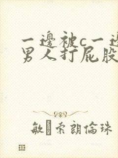 一边被c一边被男人打屁股调教