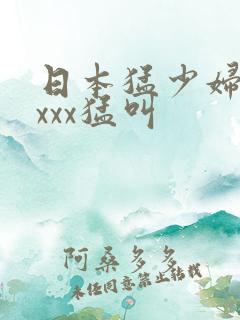 日本猛少妇色xxxx猛叫