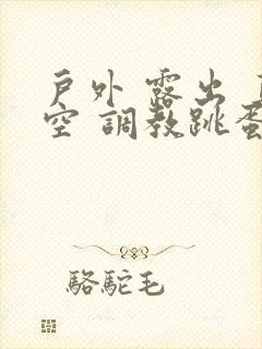 户外 露出 真空 调教跳蛋