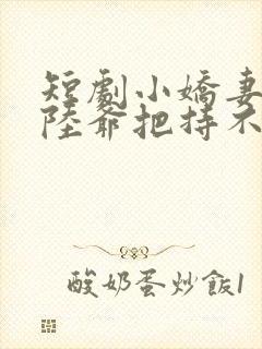 短剧小娇妻太凶陆爷把持不住了