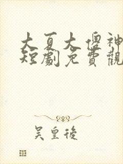 大夏大傻神楚南短剧免费观看