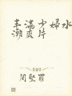 丰满少妇水多高潮爽片