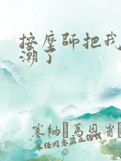 按摩师把我摸高潮了