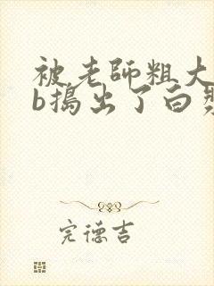 被老师粗大jib捣出了白浆小说