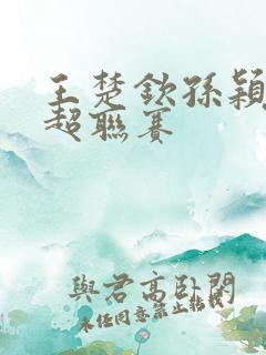 王楚钦孙颖莎乒超联赛