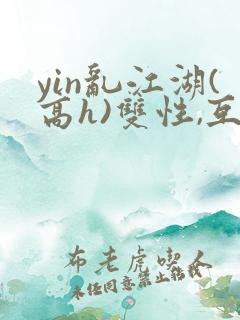 yin乱江湖(高h)双性,互攻
