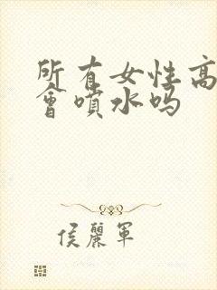 所有女性高潮都会喷水吗