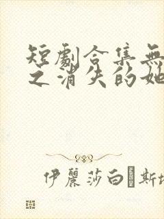 短剧合集无人区之消失的她