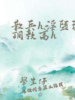 散兵h淫堕玩弄调教高h