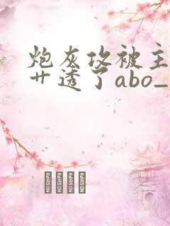 炮灰攻被主角攻艹透了abo_