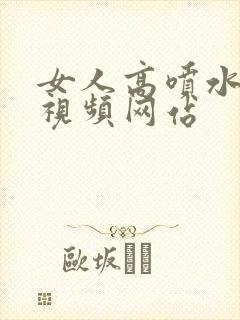女人高喷水高潮视频网站