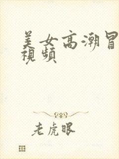 美女高潮冒白浆视频