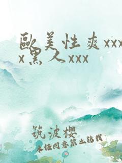 欧美性爽xxxx黑人xxx