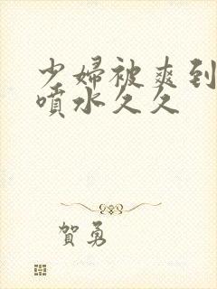 少妇被爽到高潮喷水久久