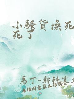 小骚货操死你爽死了