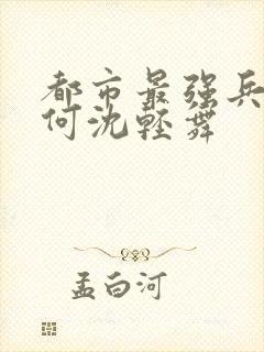 都市最强兵陈六何沈轻舞