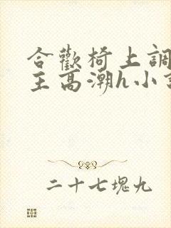 合欢椅上调教公主高潮h小说