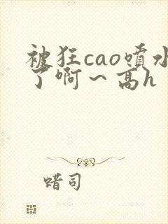 被狂cao喷水了啊～高h