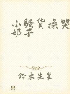 小骚货操哭你大奶子